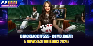 Blackjack FF555 - Como Jogar e Novas Estratégias 2026